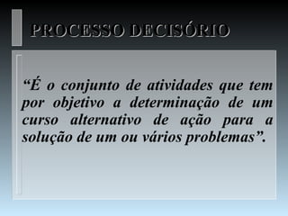 PROCESSO DECISÓRIO


“É o conjunto de atividades que tem
por objetivo a determinação de um
curso alternativo de ação para a
solução de um ou vários problemas”.
 