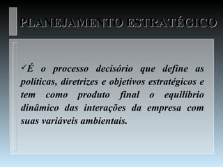 PLANEJAMENTO ESTRATÉGICO


É    o processo decisório que define as
políticas, diretrizes e objetivos estratégicos e
tem como produto final o equilíbrio
dinâmico das interações da empresa com
suas variáveis ambientais.
 