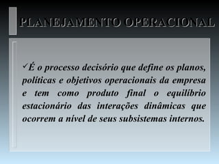 PLANEJAMENTO OPERACIONAL


É  o processo decisório que define os planos,
políticas e objetivos operacionais da empresa
e tem como produto final o equilíbrio
estacionário das interações dinâmicas que
ocorrem a nível de seus subsistemas internos.
 