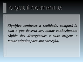 O QUE É CONTROLE?


Significa conhecer a realidade, compará-la
com o que deveria ser, tomar conhecimento
rápido das divergências e suas origens e
tomar atitudes para sua correção.
 