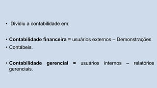 • Dividiu a contabilidade em:
• Contabilidade financeira = usuários externos – Demonstrações
• Contábeis.
• Contabilidade gerencial = usuários internos – relatórios
gerenciais.
 
