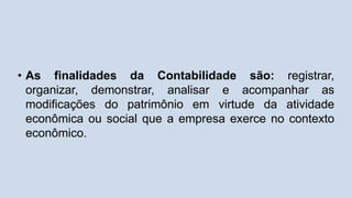 • As finalidades da Contabilidade são: registrar,
organizar, demonstrar, analisar e acompanhar as
modificações do patrimônio em virtude da atividade
econômica ou social que a empresa exerce no contexto
econômico.
 