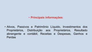 • Principais informações:
• Ativos, Passivos e Patrimônio Líquido, Investimentos dos
Proprietários, Distribuição aos Proprietários, Resultado
abrangente e contábil, Receitas e Despesas, Ganhos e
Perdas
 