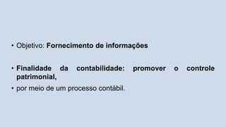 • Objetivo: Fornecimento de informações
• Finalidade da contabilidade: promover o controle
patrimonial,
• por meio de um processo contábil.
 