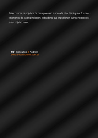 fazer cumprir os objetivos de cada processo e em cada nível hierárquico. É o que
chamamos de leading indicators, indicadores que impulsionam outros indicadores
a um objetivo maior.
RB4 Consulting & Auditing
www.rb4consultoria.com.br
 