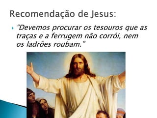  “Devemos procurar os tesouros que as
traças e a ferrugem não corrói, nem
os ladrões roubam.”
 