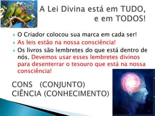  O Criador colocou sua marca em cada ser!
 As leis estão na nossa consciência!
 Os livros são lembretes do que está dentro de
nós. Devemos usar esses lembretes divinos
para desenterrar o tesouro que está na nossa
consciência!
 