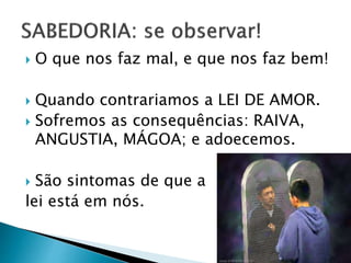  O que nos faz mal, e que nos faz bem!
 Quando contrariamos a LEI DE AMOR.
 Sofremos as consequências: RAIVA,
ANGUSTIA, MÁGOA; e adoecemos.
 São sintomas de que a
lei está em nós.
 