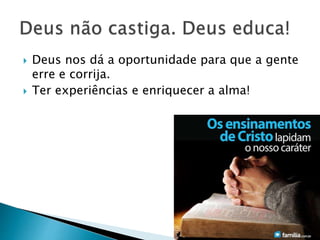  Deus nos dá a oportunidade para que a gente
erre e corrija.
 Ter experiências e enriquecer a alma!
 
