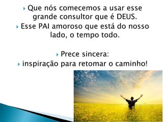  Que nós comecemos a usar esse
grande consultor que é DEUS.
 Esse PAI amoroso que está do nosso
lado, o tempo todo.
 Prece sincera:
 inspiração para retomar o caminho!
 