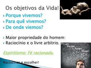  Porque vivemos?
 Para quê vivemos?
 De onde viemos?
 Maior propriedade do homem:
 Raciocínio e o livre arbítrio.
Espiritismo: Fé racionada.
Raciocinar e escolher!
 