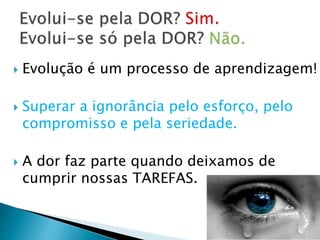  Evolução é um processo de aprendizagem!
 Superar a ignorância pelo esforço, pelo
compromisso e pela seriedade.
 A dor faz parte quando deixamos de
cumprir nossas TAREFAS.
 