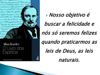  Nosso objetivo é
buscar a felicidade e
nós só seremos felizes
quando praticarmos as
leis de Deus, as leis
naturais.
 