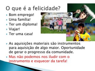  Bom emprego!
 Uma família!
 Ter um diploma!
 Viajar!
 Ter uma casa!
 As aquisições materiais são instrumentos
para aquisição de algo maior. Oportunidade
de gerar o progresso da comunidade.
 Mas não podemos nos iludir com o
instrumento e esquecer da tarefa!
 