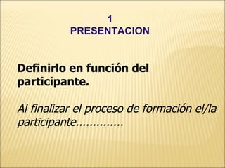 1
           PRESENTACION


Definirlo en función del
participante.

Al finalizar el proceso de formación el/la
participante..............
 