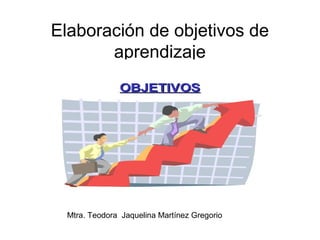 Elaboración de objetivos de
aprendizaje
Mtra. Teodora Jaquelina Martínez Gregorio
 