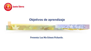 Objetivos de aprendizaje
Presenta: Luz Ma Gómez Pichardo.
 
