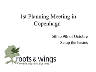 1st Planning Meeting in
      Copenhagn

             5th to 9th of Octobre
                  Setup the basics
 