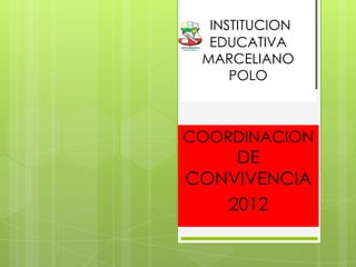 INSTITUCION
  EDUCATIVA
 MARCELIANO
     POLO



COORDINACION
    DE
CONVIVENCIA
   2012
 