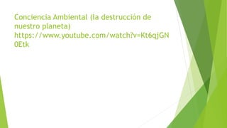 Conciencia Ambiental (la destrucción de
nuestro planeta)
https://www.youtube.com/watch?v=Kt6qjGN
0Etk
 