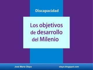 José María Olayo olayo.blogspot.com
Los objetivos
de desarrollo
del Milenio
Discapacidad
 