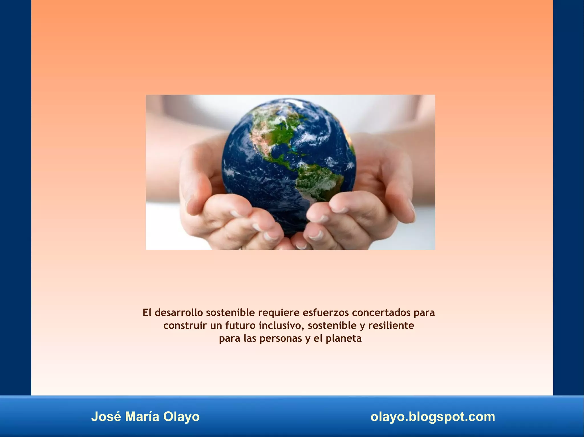 José María Olayo olayo.blogspot.com
El desarrollo sostenible requiere esfuerzos concertados para
construir un futuro inclusivo, sostenible y resiliente
para las personas y el planeta
 