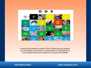 José María Olayo olayo.blogspot.com
El desarrollo sostenible se define como el desarrollo que satisface
las necesidades del presente sin comprometer la capacidad de las
futuras generaciones para satisfacer sus propias necesidades
 