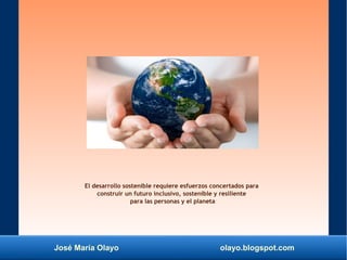 José María Olayo olayo.blogspot.com
El desarrollo sostenible requiere esfuerzos concertados para
construir un futuro inclusivo, sostenible y resiliente
para las personas y el planeta
 