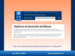 José María Olayo olayo.blogspot.com
http://www.undp.org/content/undp/es/home/mdgoverview/mdg_goals/
 