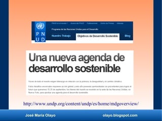 José María Olayo olayo.blogspot.com
http://www.undp.org/content/undp/es/home/mdgoverview/
 