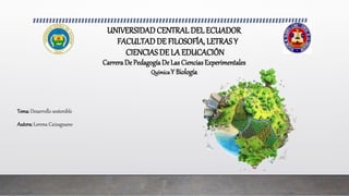 UNIVERSIDADCENTRAL DEL ECUADOR
FACULTADDE FILOSOFÍA, LETRASY
CIENCIAS DE LA EDUCACIÓN
CarreraDe PedagogíaDe Las Ciencias Experimentales
QuímicaY Biología
Tema: Desarrollo sostenible
Autora: Lorena Caizaguano
 