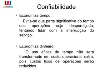 Confiabilidade
• Economiza tempo
Evita-se que parte significativa do tempo
das operações seja desperdiçada,
tentando lidar com a interrupção do
serviço.
• Economiza dinheiro
O uso eficaz de tempo não será
transformado em custo operacional extra,
pois custos fixos de operações serão
reduzidos.
 