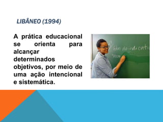 A prática educacional
se orienta para
alcançar
determinados
objetivos, por meio de
uma ação intencional
e sistemática.
LIBÂNEO (1994)
 