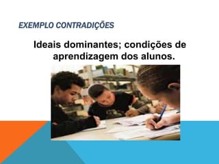 EXEMPLO CONTRADIÇÕES
Ideais dominantes; condições de
aprendizagem dos alunos.
 