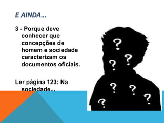 3 - Porque deve
conhecer que
concepções de
homem e sociedade
caracterizam os
documentos oficiais.
Ler página 123: Na
sociedade...
E AINDA...
 