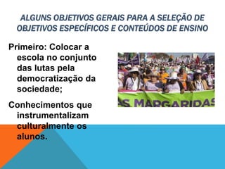 Primeiro: Colocar a
escola no conjunto
das lutas pela
democratização da
sociedade;
Conhecimentos que
instrumentalizam
culturalmente os
alunos.
ALGUNS OBJETIVOS GERAIS PARA A SELEÇÃO DE
OBJETIVOS ESPECÍFICOS E CONTEÚDOS DE ENSINO
 