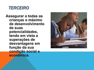 Assegurar a todas as
crianças o máximo
de desenvolvimento
de suas
potencialidades,
tendo em vista a
superações de
desvantagens em
função da sua
condição social e
econômica.
TERCEIRO
 