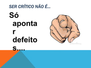 Só
aponta
r
defeito
s....
SER CRÍTICO NÃO É...
 