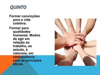 Formar convicções
para a vida
coletiva;
Formar para
qualidades
humanas. Modos
de agir em
relação ao
trabalho, ao
estudo, à
natureza, em
concordância
com os princípios
éticos.
QUINTO
 