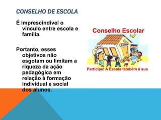 É imprescindível o
vínculo entre escola e
família.
Portanto, esses
objetivos não
esgotam ou limitam a
riqueza da ação
pedagógica em
relação à formação
individual e social
dos alunos.
CONSELHO DE ESCOLA
 