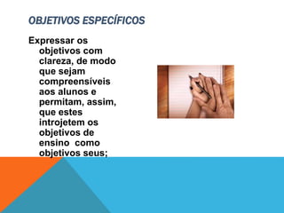 Expressar os
objetivos com
clareza, de modo
que sejam
compreensíveis
aos alunos e
permitam, assim,
que estes
introjetem os
objetivos de
ensino como
objetivos seus;
OBJETIVOS ESPECÍFICOS
 