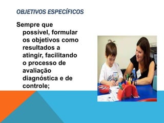 Sempre que
possível, formular
os objetivos como
resultados a
atingir, facilitando
o processo de
avaliação
diagnóstica e de
controle;
OBJETIVOS ESPECÍFICOS
 