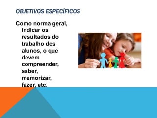 Como norma geral,
indicar os
resultados do
trabalho dos
alunos, o que
devem
compreender,
saber,
memorizar,
fazer, etc.
OBJETIVOS ESPECÍFICOS
 