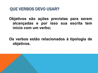 QUE VERBOS DEVO USAR?
Objetivos são ações previstas para serem
alcançadas e por isso sua escrita tem
início com um verbo;
Os verbos estão relacionados à tipologia de
objetivos.
 