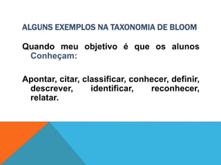 ALGUNS EXEMPLOS NA TAXONOMIA DE BLOOM
Quando meu objetivo é que os alunos
Conheçam:
Apontar, citar, classificar, conhecer, definir,
descrever, identificar, reconhecer,
relatar.
 