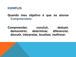 EXEMPLOS
Quando meu objetivo é que os alunos
Compreendam:
Compreender, concluir, deduzir,
demonstrar, determinar, diferenciar,
discutir, interpretar, localizar, reafirmar.
 