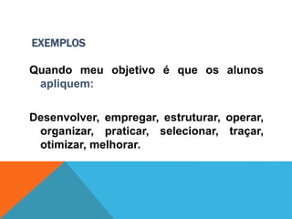 EXEMPLOS
Quando meu objetivo é que os alunos
apliquem:
Desenvolver, empregar, estruturar, operar,
organizar, praticar, selecionar, traçar,
otimizar, melhorar.
 