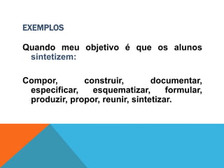 EXEMPLOS
Quando meu objetivo é que os alunos
sintetizem:
Compor, construir, documentar,
especificar, esquematizar, formular,
produzir, propor, reunir, sintetizar.
 