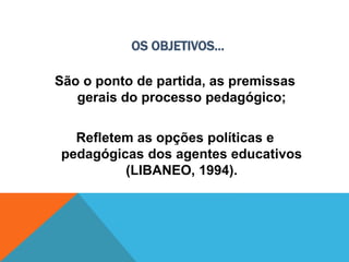 OS OBJETIVOS...
São o ponto de partida, as premissas
gerais do processo pedagógico;
Refletem as opções políticas e
pedagógicas dos agentes educativos
(LIBANEO, 1994).
 