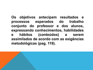 Os objetivos antecipam resultados e
processos esperados do trabalho
conjunto do professor e dos alunos,
expressando conhecimentos, habilidades
e hábitos (conteúdos) a serem
assimilados de acordo com as exigências
metodológicas (pag. 119).
 
